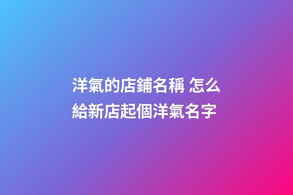 洋氣的店鋪名稱 怎么給新店起個洋氣名字-第1張-店鋪起名-玄機派